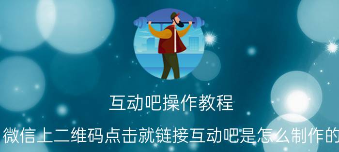 互动吧操作教程 微信上二维码点击就链接互动吧是怎么制作的？